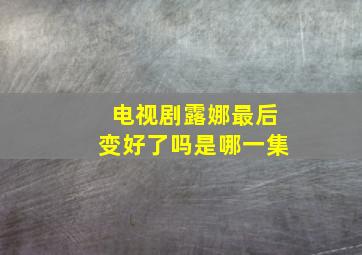 电视剧露娜最后变好了吗是哪一集