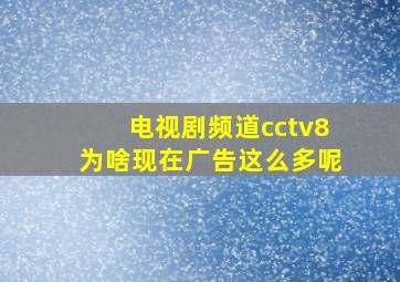 电视剧频道cctv8为啥现在广告这么多呢