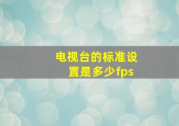 电视台的标准设置是多少fps