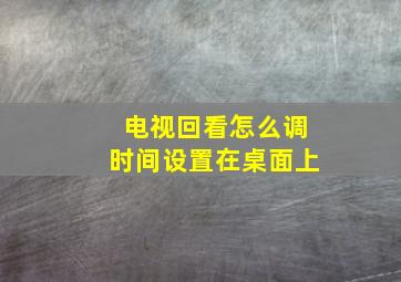 电视回看怎么调时间设置在桌面上