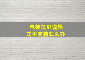 电视投屏说格式不支持怎么办