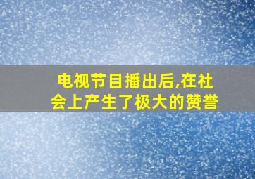 电视节目播出后,在社会上产生了极大的赞誉