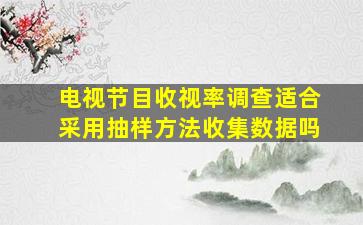 电视节目收视率调查适合采用抽样方法收集数据吗