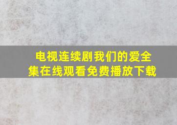 电视连续剧我们的爱全集在线观看免费播放下载