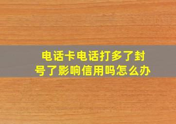 电话卡电话打多了封号了影响信用吗怎么办