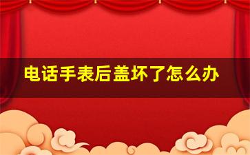 电话手表后盖坏了怎么办