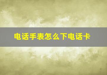 电话手表怎么下电话卡