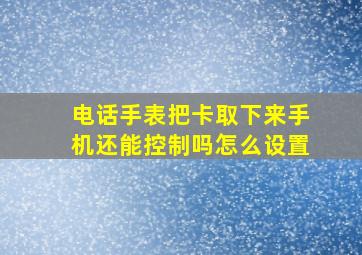 电话手表把卡取下来手机还能控制吗怎么设置