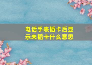 电话手表插卡后显示未插卡什么意思