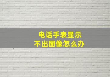 电话手表显示不出图像怎么办