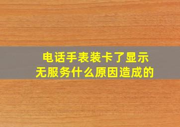 电话手表装卡了显示无服务什么原因造成的