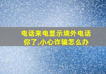 电话来电显示境外电话你了,小心诈骗怎么办