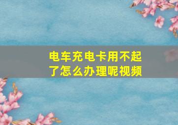 电车充电卡用不起了怎么办理呢视频