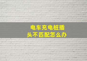 电车充电桩插头不匹配怎么办