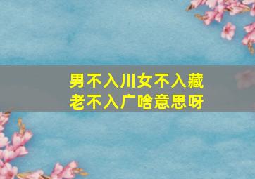 男不入川女不入藏老不入广啥意思呀