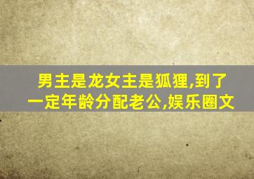 男主是龙女主是狐狸,到了一定年龄分配老公,娱乐圈文