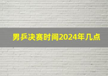 男乒决赛时间2024年几点