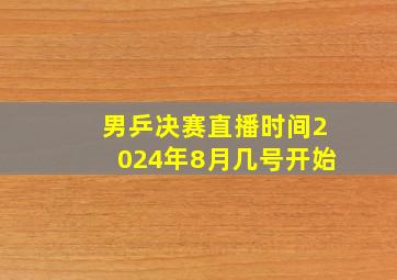 男乒决赛直播时间2024年8月几号开始