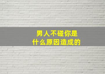 男人不碰你是什么原因造成的