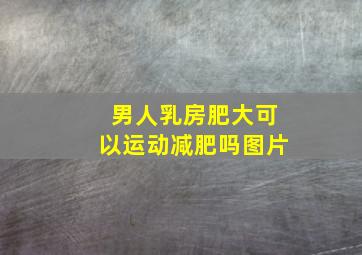 男人乳房肥大可以运动减肥吗图片