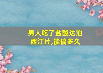 男人吃了盐酸达泊西汀片,能搞多久