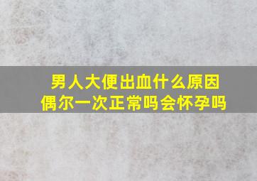 男人大便出血什么原因偶尔一次正常吗会怀孕吗