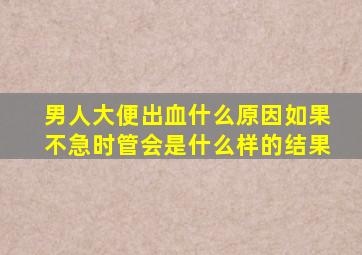 男人大便出血什么原因如果不急时管会是什么样的结果