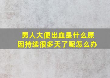 男人大便出血是什么原因持续很多天了呢怎么办