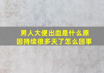 男人大便出血是什么原因持续很多天了怎么回事