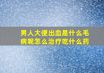 男人大便出血是什么毛病呢怎么治疗吃什么药