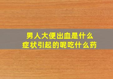 男人大便出血是什么症状引起的呢吃什么药