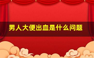 男人大便出血是什么问题