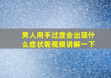 男人用手过度会出现什么症状呢视频讲解一下