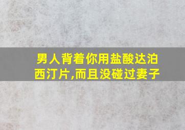 男人背着你用盐酸达泊西汀片,而且没碰过妻子