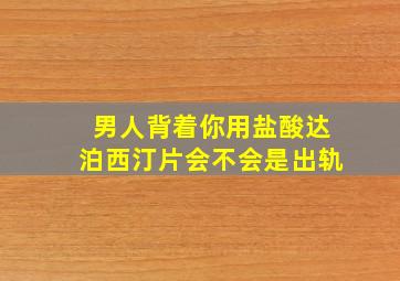 男人背着你用盐酸达泊西汀片会不会是出轨