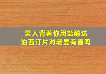 男人背着你用盐酸达泊西汀片对老婆有害吗