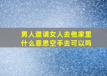 男人邀请女人去他家里什么意思空手去可以吗