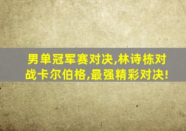 男单冠军赛对决,林诗栋对战卡尔伯格,最强精彩对决!