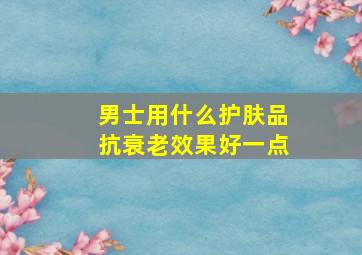 男士用什么护肤品抗衰老效果好一点