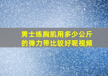 男士练胸肌用多少公斤的弹力带比较好呢视频