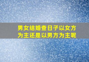 男女结婚查日子以女方为主还是以男方为主呢