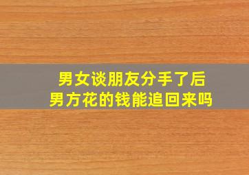 男女谈朋友分手了后男方花的钱能追回来吗