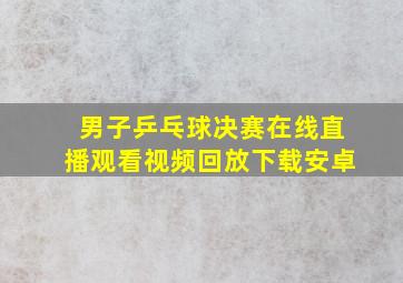 男子乒乓球决赛在线直播观看视频回放下载安卓