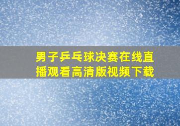 男子乒乓球决赛在线直播观看高清版视频下载