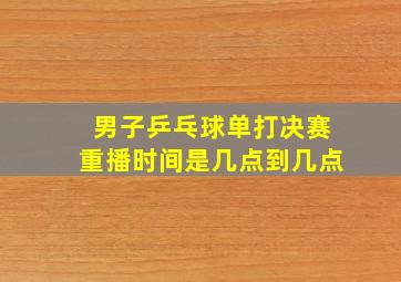 男子乒乓球单打决赛重播时间是几点到几点