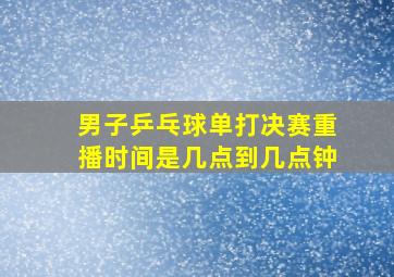 男子乒乓球单打决赛重播时间是几点到几点钟