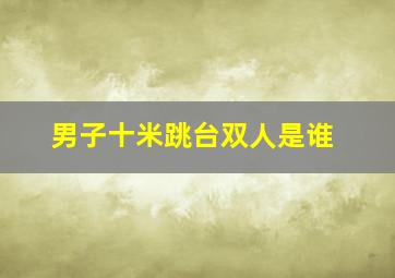 男子十米跳台双人是谁