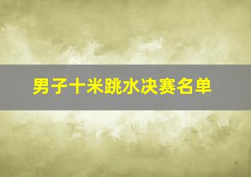 男子十米跳水决赛名单