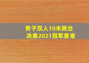 男子双人10米跳台决赛2021冠军是谁