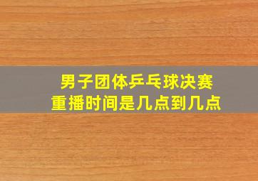 男子团体乒乓球决赛重播时间是几点到几点